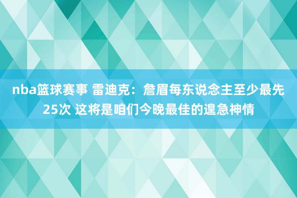 nba篮球赛事 雷迪克：詹眉每东说念主至少最先25次 这将是咱们今晚最佳的遑急神情