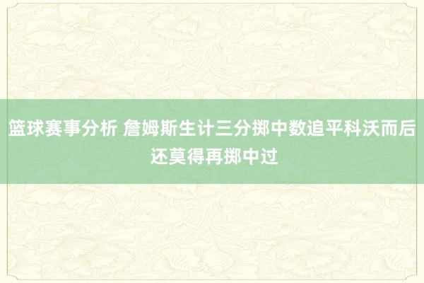 篮球赛事分析 詹姆斯生计三分掷中数追平科沃而后 还莫得再掷中过