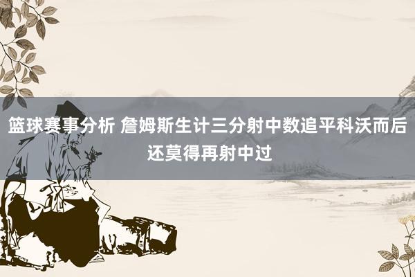 篮球赛事分析 詹姆斯生计三分射中数追平科沃而后 还莫得再射中过