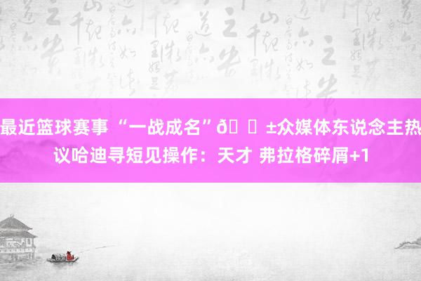 最近篮球赛事 “一战成名”😱众媒体东说念主热议哈迪寻短见操作：天才 弗拉格碎屑+1