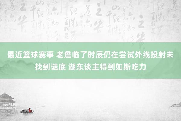 最近篮球赛事 老詹临了时辰仍在尝试外线投射未找到谜底 湖东谈主得到如斯吃力