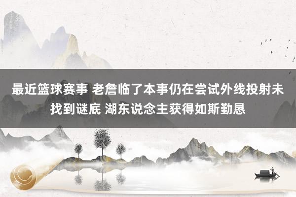 最近篮球赛事 老詹临了本事仍在尝试外线投射未找到谜底 湖东说念主获得如斯勤恳