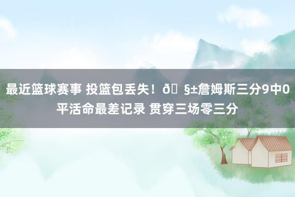 最近篮球赛事 投篮包丢失！🧱詹姆斯三分9中0平活命最差记录 贯穿三场零三分