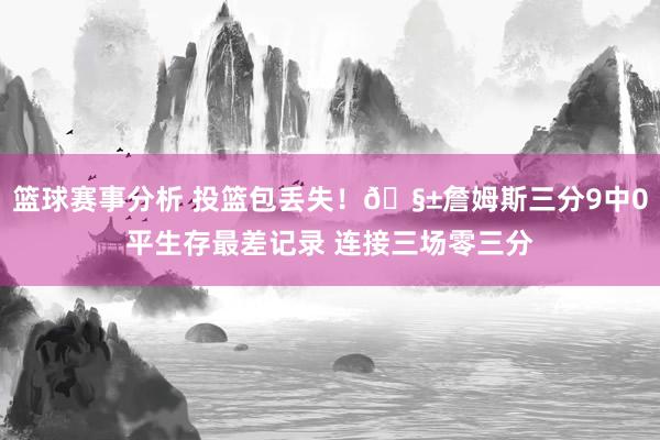 篮球赛事分析 投篮包丢失！🧱詹姆斯三分9中0平生存最差记录 连接三场零三分