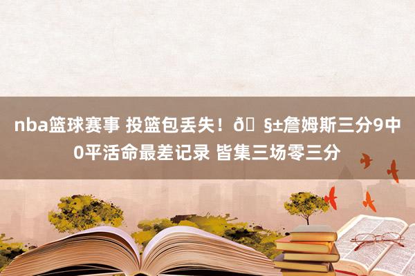 nba篮球赛事 投篮包丢失！🧱詹姆斯三分9中0平活命最差记录 皆集三场零三分