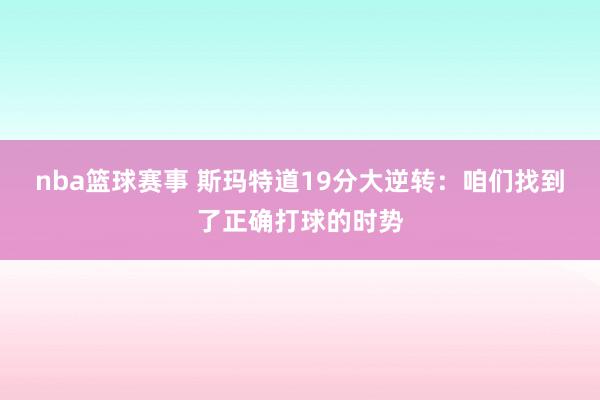 nba篮球赛事 斯玛特道19分大逆转：咱们找到了正确打球的时势