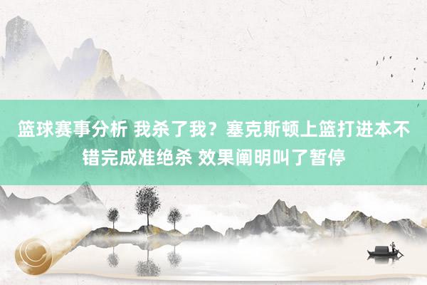 篮球赛事分析 我杀了我？塞克斯顿上篮打进本不错完成准绝杀 效果阐明叫了暂停