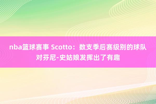 nba篮球赛事 Scotto：数支季后赛级别的球队对芬尼-史姑娘发挥出了有趣