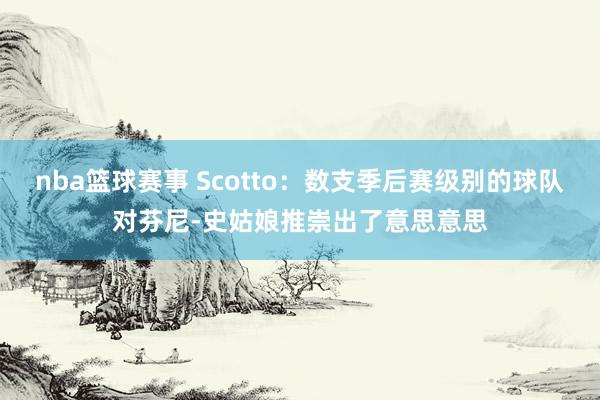 nba篮球赛事 Scotto：数支季后赛级别的球队对芬尼-史姑娘推崇出了意思意思