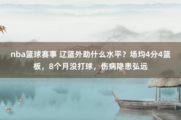 nba篮球赛事 辽篮外助什么水平？场均4分4篮板，8个月没打球，伤病隐患弘远