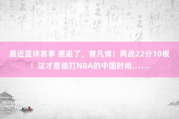 最近篮球赛事 邂逅了，曾凡博！两战22分10板！这才是能打NBA的中国时尚……