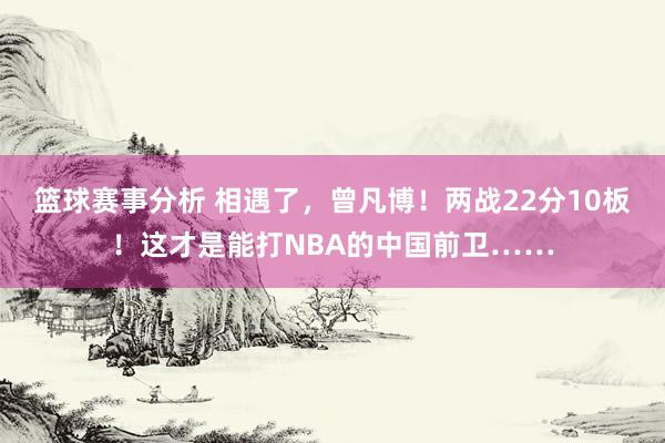 篮球赛事分析 相遇了，曾凡博！两战22分10板！这才是能打NBA的中国前卫……