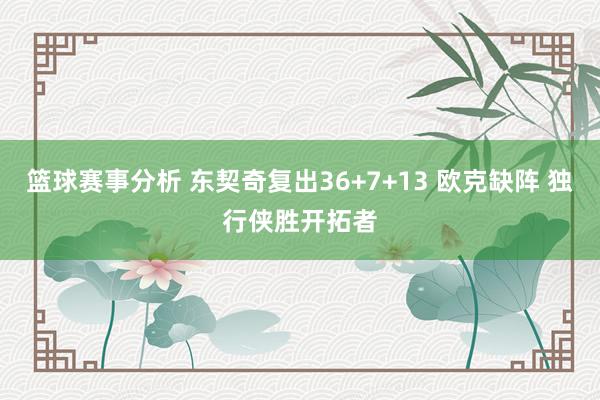 篮球赛事分析 东契奇复出36+7+13 欧克缺阵 独行侠胜开拓者