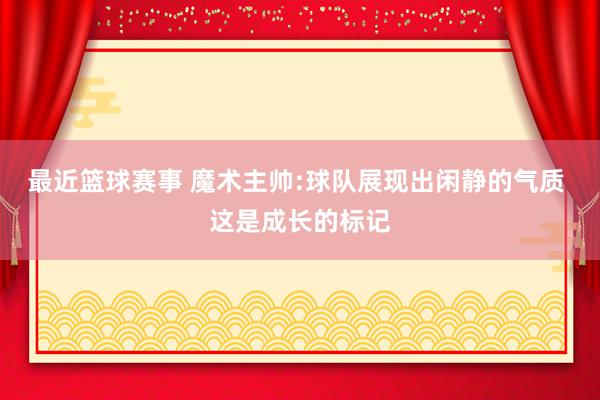 最近篮球赛事 魔术主帅:球队展现出闲静的气质 这是成长的标记