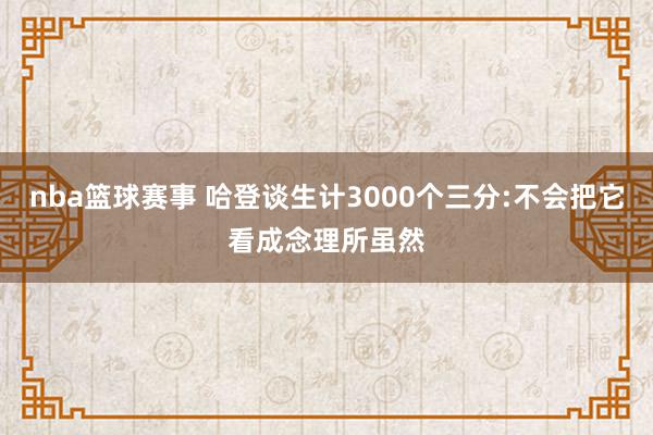 nba篮球赛事 哈登谈生计3000个三分:不会把它看成念理所虽然