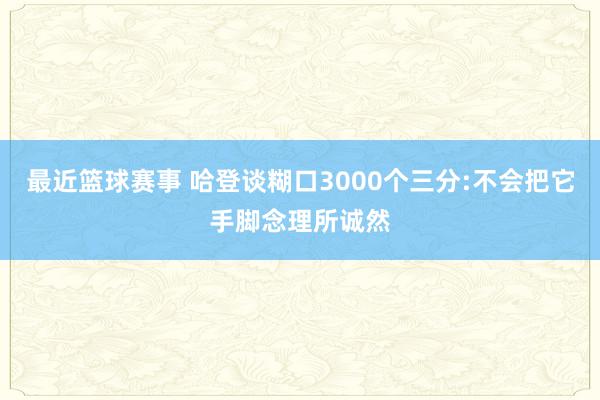 最近篮球赛事 哈登谈糊口3000个三分:不会把它手脚念理所诚然