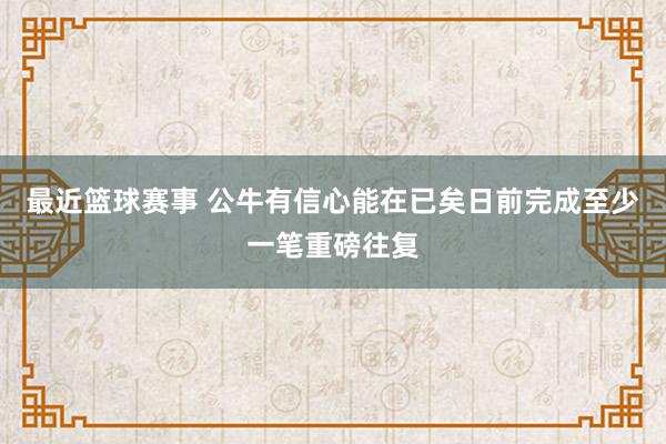 最近篮球赛事 公牛有信心能在已矣日前完成至少一笔重磅往复