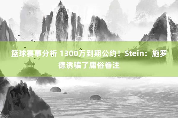 篮球赛事分析 1300万到期公约！Stein：施罗德诱骗了庸俗眷注