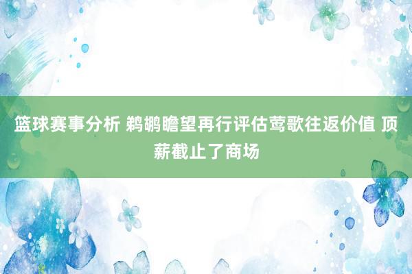 篮球赛事分析 鹈鹕瞻望再行评估莺歌往返价值 顶薪截止了商场