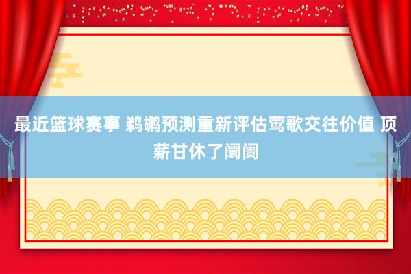 最近篮球赛事 鹈鹕预测重新评估莺歌交往价值 顶薪甘休了阛阓