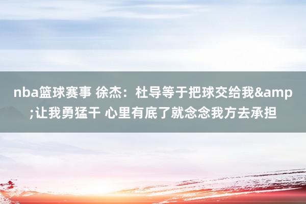 nba篮球赛事 徐杰：杜导等于把球交给我&让我勇猛干 心里有底了就念念我方去承担