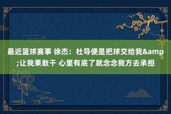 最近篮球赛事 徐杰：杜导便是把球交给我&让我果敢干 心里有底了就念念我方去承担