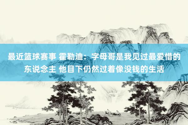 最近篮球赛事 霍勒迪：字母哥是我见过最爱惜的东说念主 他目下仍然过着像没钱的生活