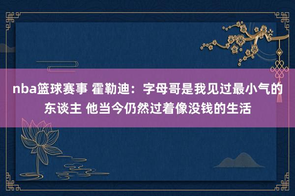 nba篮球赛事 霍勒迪：字母哥是我见过最小气的东谈主 他当今仍然过着像没钱的生活