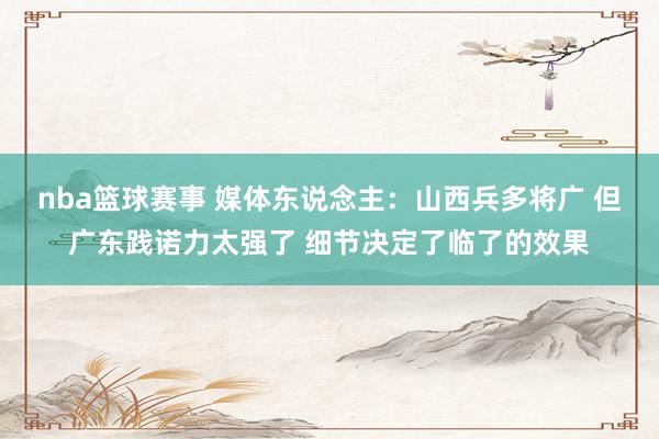 nba篮球赛事 媒体东说念主：山西兵多将广 但广东践诺力太强了 细节决定了临了的效果