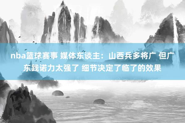 nba篮球赛事 媒体东谈主：山西兵多将广 但广东践诺力太强了 细节决定了临了的效果