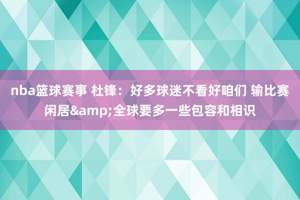 nba篮球赛事 杜锋：好多球迷不看好咱们 输比赛闲居&全球要多一些包容和相识