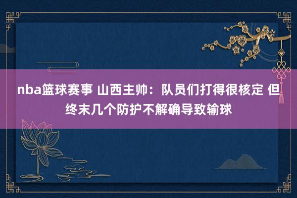 nba篮球赛事 山西主帅：队员们打得很核定 但终末几个防护不解确导致输球