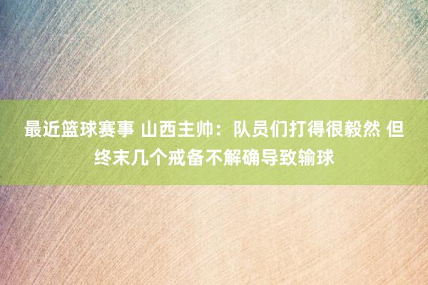 最近篮球赛事 山西主帅：队员们打得很毅然 但终末几个戒备不解确导致输球