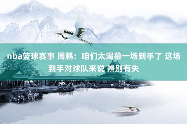 nba篮球赛事 周鹏：咱们太渴慕一场到手了 这场到手对球队来说 辨别有失