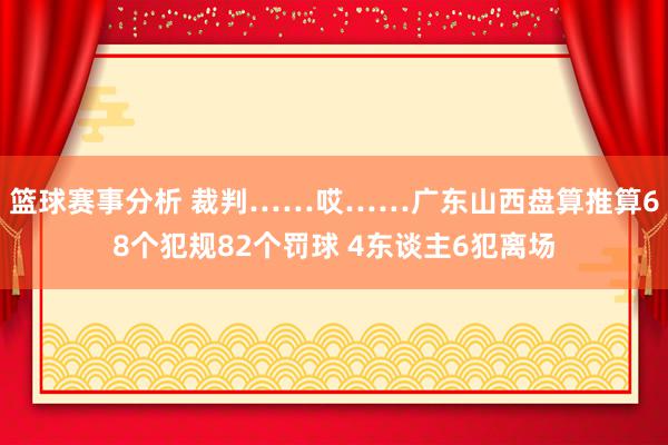 篮球赛事分析 裁判……哎……广东山西盘算推算68个犯规82个罚球 4东谈主6犯离场