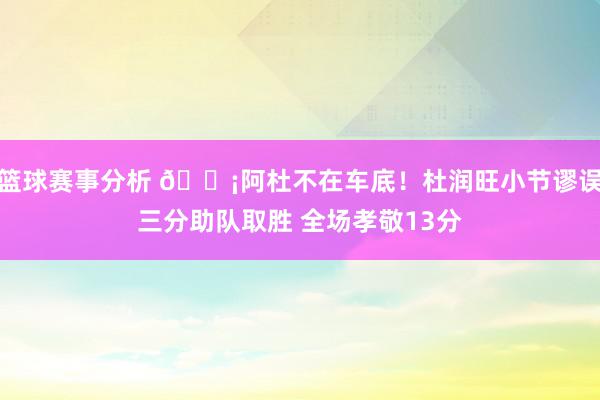 篮球赛事分析 🗡阿杜不在车底！杜润旺小节谬误三分助队取胜 全场孝敬13分