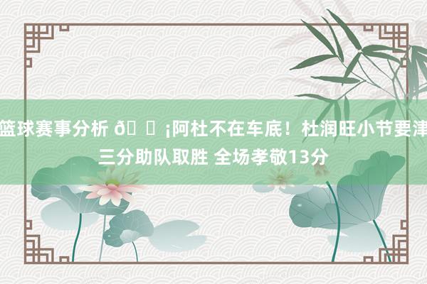 篮球赛事分析 🗡阿杜不在车底！杜润旺小节要津三分助队取胜 全场孝敬13分