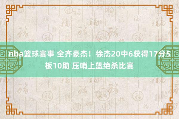 nba篮球赛事 全齐豪杰！徐杰20中6获得17分5板10助 压哨上篮绝杀比赛