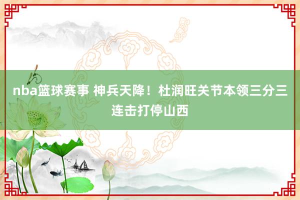 nba篮球赛事 神兵天降！杜润旺关节本领三分三连击打停山西