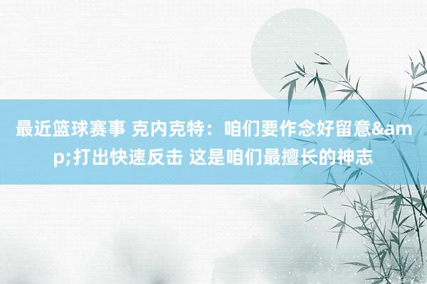 最近篮球赛事 克内克特：咱们要作念好留意&打出快速反击 这是咱们最擅长的神志