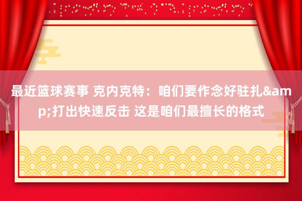 最近篮球赛事 克内克特：咱们要作念好驻扎&打出快速反击 这是咱们最擅长的格式