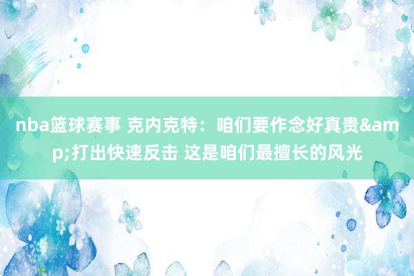 nba篮球赛事 克内克特：咱们要作念好真贵&打出快速反击 这是咱们最擅长的风光