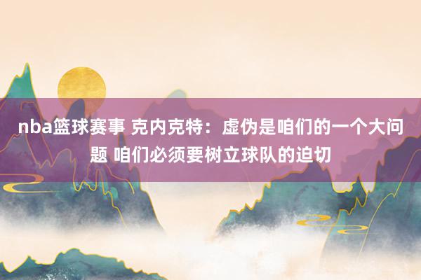 nba篮球赛事 克内克特：虚伪是咱们的一个大问题 咱们必须要树立球队的迫切