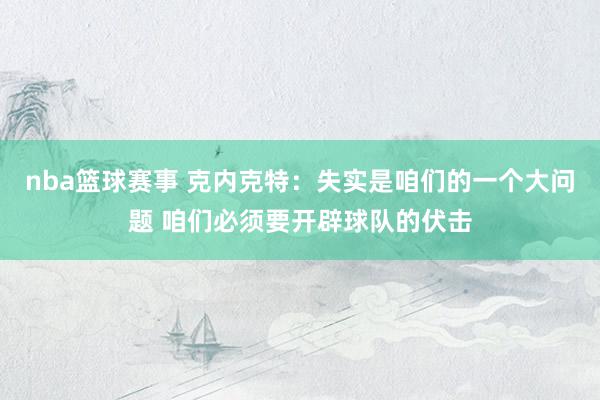 nba篮球赛事 克内克特：失实是咱们的一个大问题 咱们必须要开辟球队的伏击