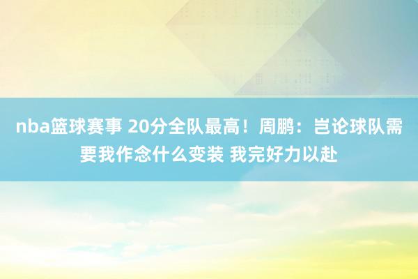 nba篮球赛事 20分全队最高！周鹏：岂论球队需要我作念什么变装 我完好力以赴