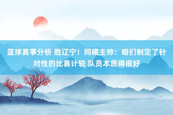 篮球赛事分析 胜辽宁！同曦主帅：咱们制定了针对性的比赛计较 队员本质得很好