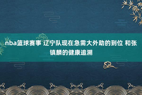 nba篮球赛事 辽宁队现在急需大外助的到位 和张镇麟的健康追溯