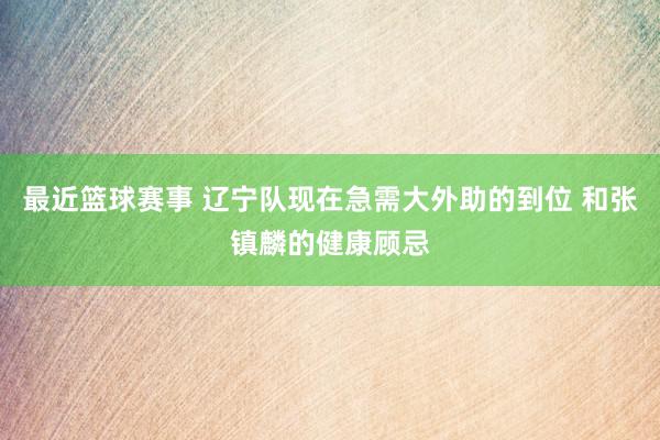 最近篮球赛事 辽宁队现在急需大外助的到位 和张镇麟的健康顾忌