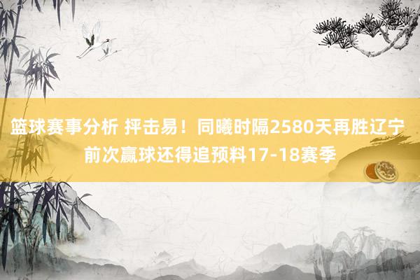 篮球赛事分析 抨击易！同曦时隔2580天再胜辽宁 前次赢球还得追预料17-18赛季