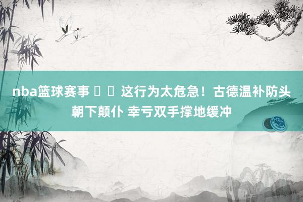 nba篮球赛事 ⚠️这行为太危急！古德温补防头朝下颠仆 幸亏双手撑地缓冲